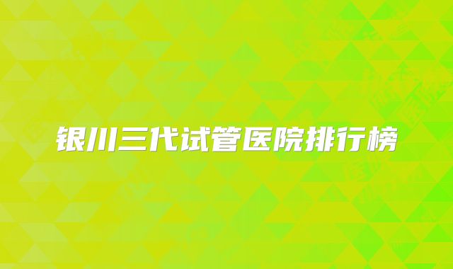 银川三代试管医院排行榜