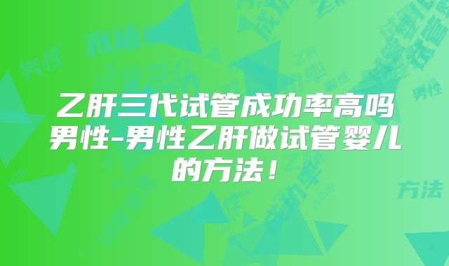 乙肝三代试管成功率高吗男性-男性乙肝做试管婴儿的方法！