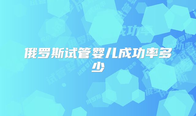 俄罗斯试管婴儿成功率多少