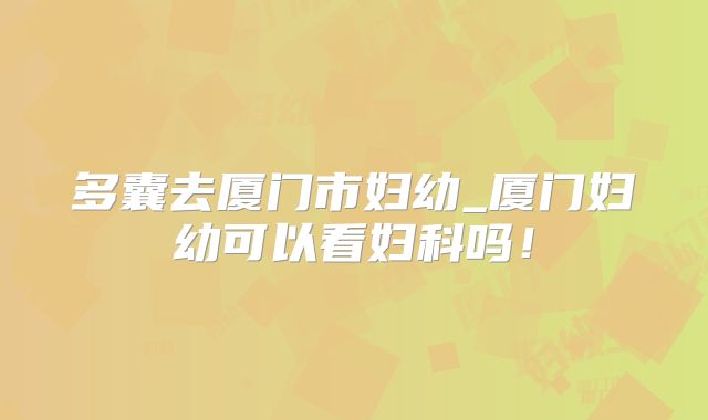 多囊去厦门市妇幼_厦门妇幼可以看妇科吗!
