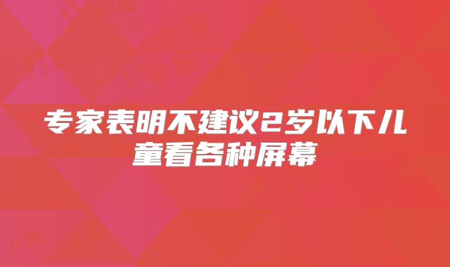 专家表明不建议2岁以下儿童看各种屏幕