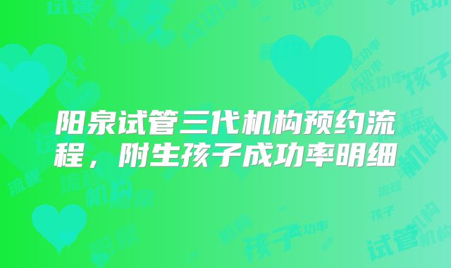 阳泉试管三代机构预约流程，附生孩子成功率明细