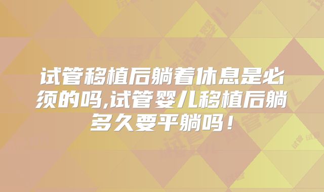 试管移植后躺着休息是必须的吗,试管婴儿移植后躺多久要平躺吗!