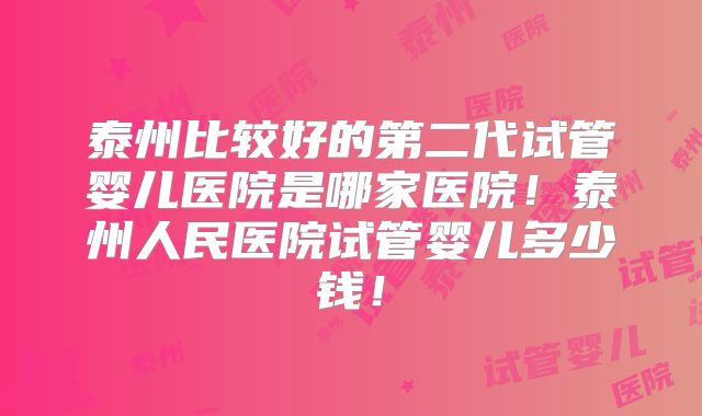 泰州比较好的第二代试管婴儿医院是哪家医院！泰州人民医院试管婴儿多少钱！