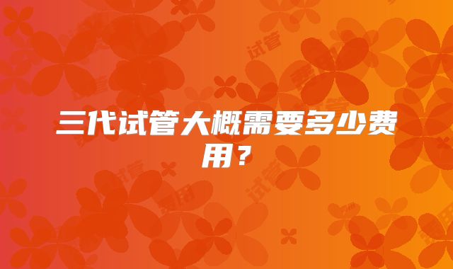 三代试管大概需要多少费用?