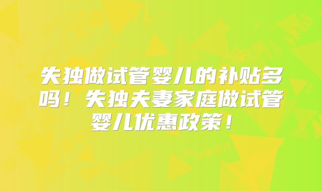 失独做试管婴儿的补贴多吗!失独夫妻家庭做试管婴儿优惠政策!