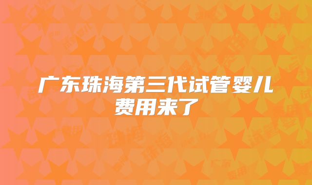 广东珠海第三代试管婴儿费用来了