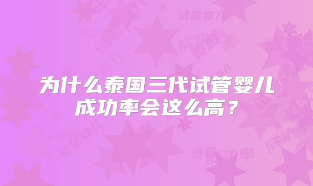 为什么泰国三代试管婴儿成功率会这么高？