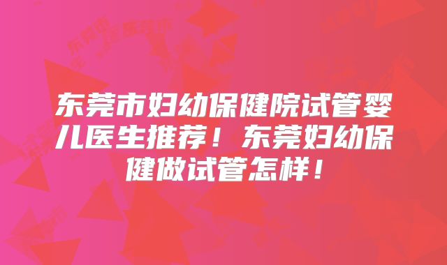 东莞市妇幼保健院试管婴儿医生推荐！东莞妇幼保健做试管怎样！