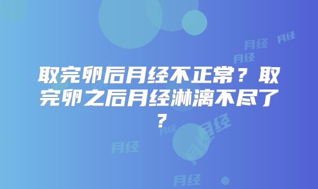 取完卵后月经不正常?取完卵之后月经淋漓不尽了?