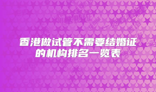 香港做试管不需要结婚证的机构排名一览表