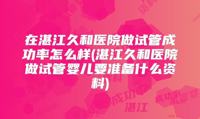 在湛江久和医院做试管成功率怎么样(湛江久和医院做试管婴儿要准备什么资料)