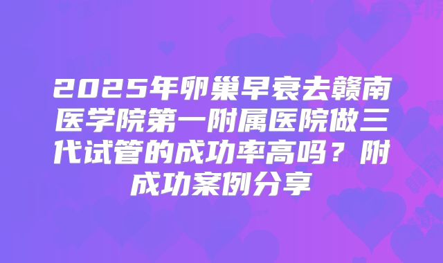 2025年卵巢早衰去赣南医学院第一附属医院做三代试管的成功率高吗？附成功案例分享