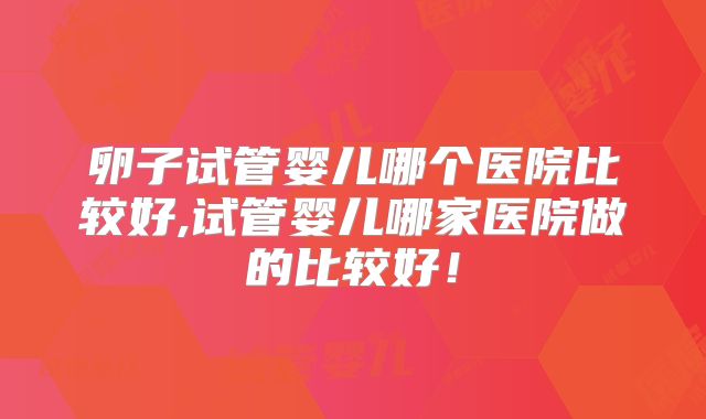 卵子试管婴儿哪个医院比较好,试管婴儿哪家医院做的比较好！