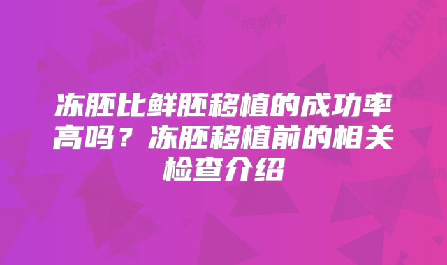 冻胚比鲜胚移植的成功率高吗？冻胚移植前的相关检查介绍