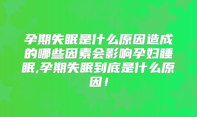 孕期失眠是什么原因造成的哪些因素会影响孕妇睡眠,孕期失眠到底是什么原因!