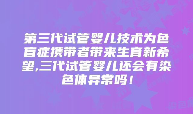 第三代试管婴儿技术为色盲症携带者带来生育新希望,三代试管婴儿还会有染色体异常吗！