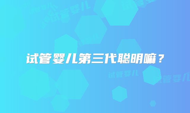 试管婴儿第三代聪明嘛?