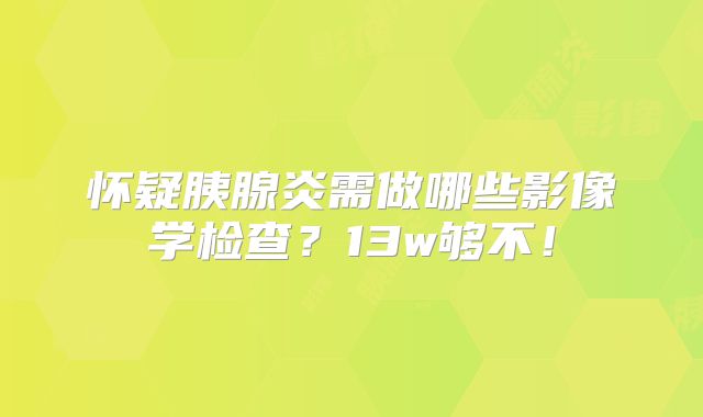 怀疑胰腺炎需做哪些影像学检查？13w够不！