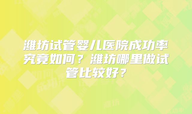 潍坊试管婴儿医院成功率究竟如何?潍坊哪里做试管比较好?