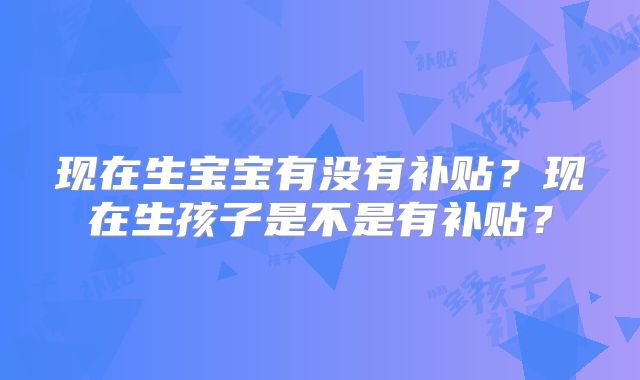 现在生宝宝有没有补贴？现在生孩子是不是有补贴？