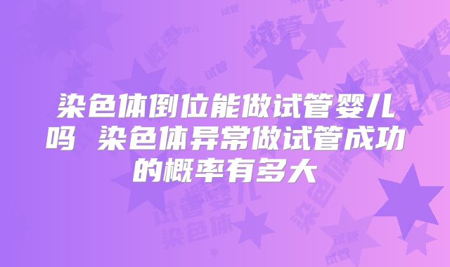 染色体倒位能做试管婴儿吗 染色体异常做试管成功的概率有多大