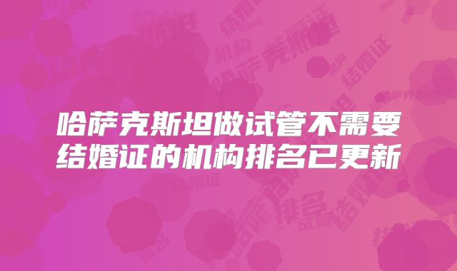 哈萨克斯坦做试管不需要结婚证的机构排名已更新