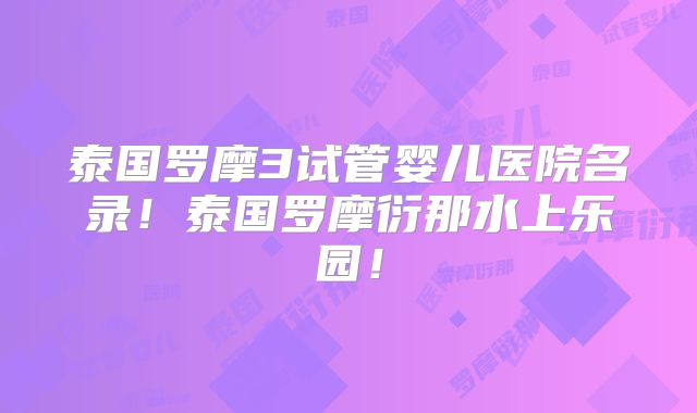 泰国罗摩3试管婴儿医院名录!泰国罗摩衍那水上乐园!
