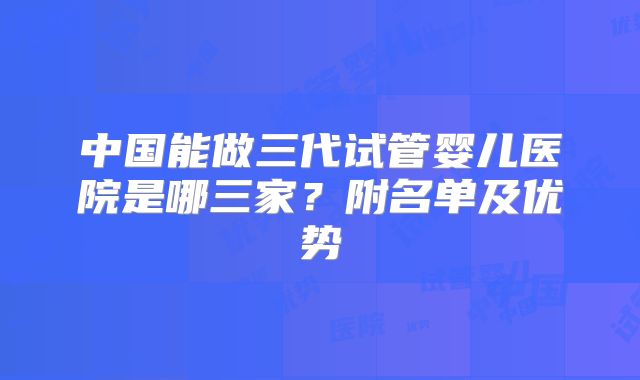 中国能做三代试管婴儿医院是哪三家？附名单及优势