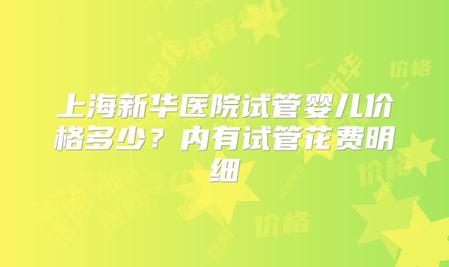 上海新华医院试管婴儿价格多少？内有试管花费明细