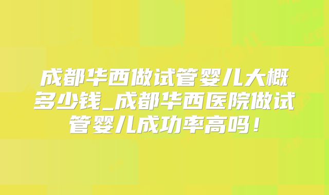 成都华西做试管婴儿大概多少钱_成都华西医院做试管婴儿成功率高吗!