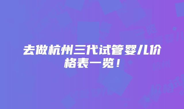 去做杭州三代试管婴儿价格表一览！