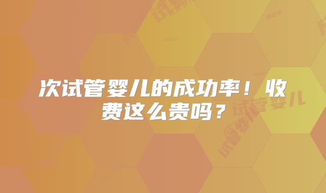 次试管婴儿的成功率！收费这么贵吗？