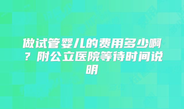 做试管婴儿的费用多少啊？附公立医院等待时间说明