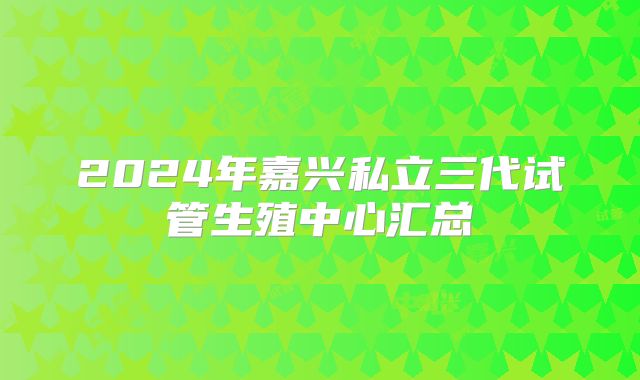 2024年嘉兴私立三代试管生殖中心汇总
