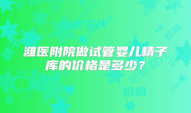 潍医附院做试管婴儿精子库的价格是多少？
