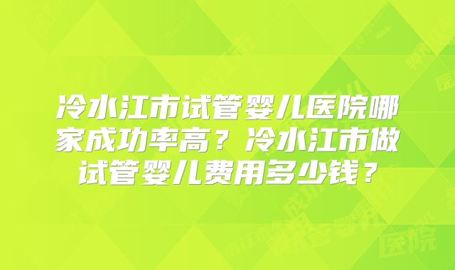 冷水江市试管婴儿医院哪家成功率高?冷水江市做试管婴儿费用多少钱?