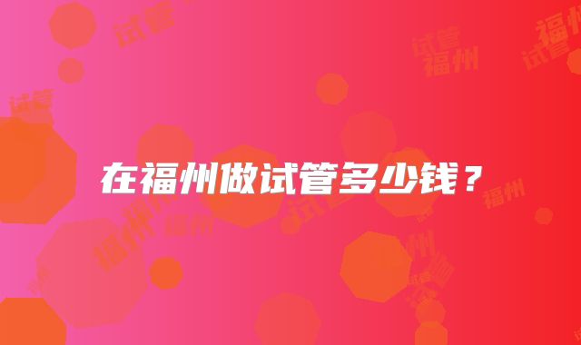 在福州做试管多少钱?