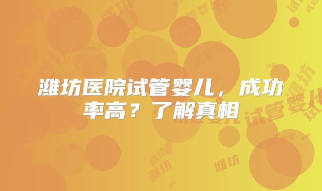 潍坊医院试管婴儿，成功率高？了解真相