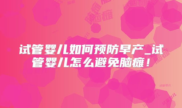 试管婴儿如何预防早产_试管婴儿怎么避免脑瘫!