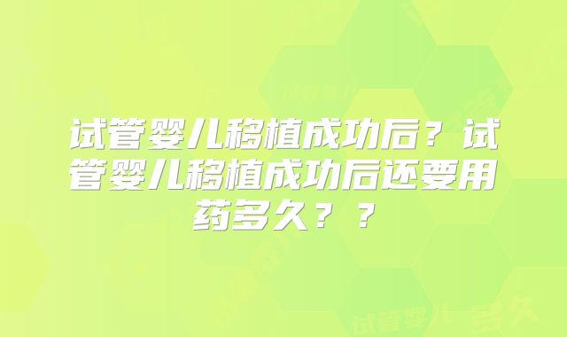 试管婴儿移植成功后？试管婴儿移植成功后还要用药多久？？