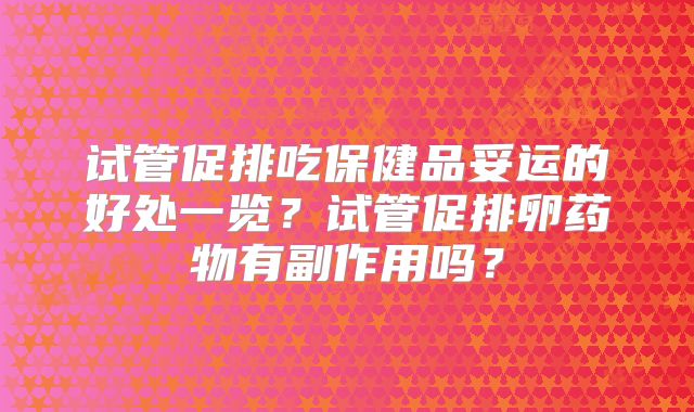 试管促排吃保健品妥运的好处一览?试管促排卵药物有副作用吗?