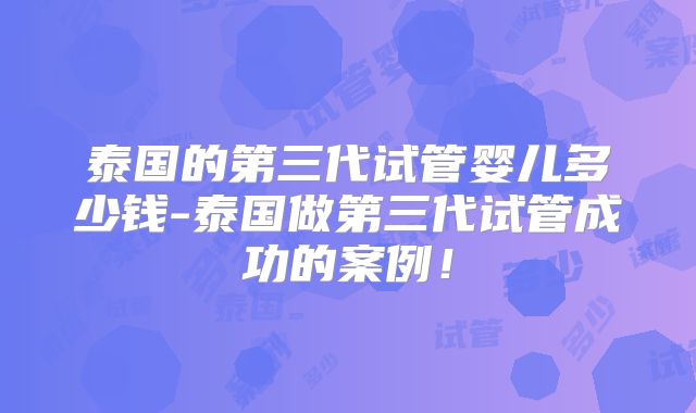 泰国的第三代试管婴儿多少钱-泰国做第三代试管成功的案例!
