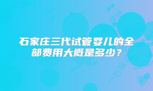 石家庄三代试管婴儿的全部费用大概是多少？