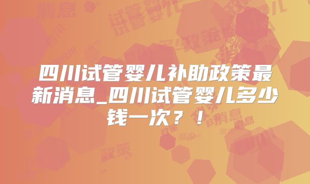 四川试管婴儿补助政策最新消息_四川试管婴儿多少钱一次？！