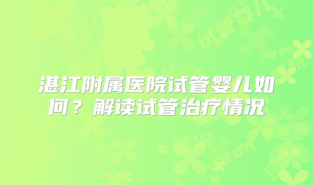 湛江附属医院试管婴儿如何？解读试管治疗情况
