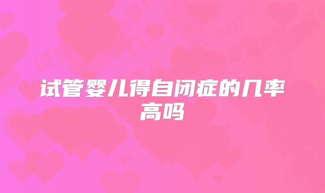 试管婴儿得自闭症的几率高吗