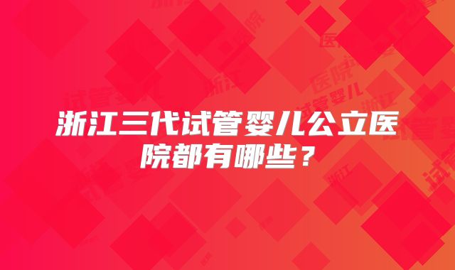 浙江三代试管婴儿公立医院都有哪些？