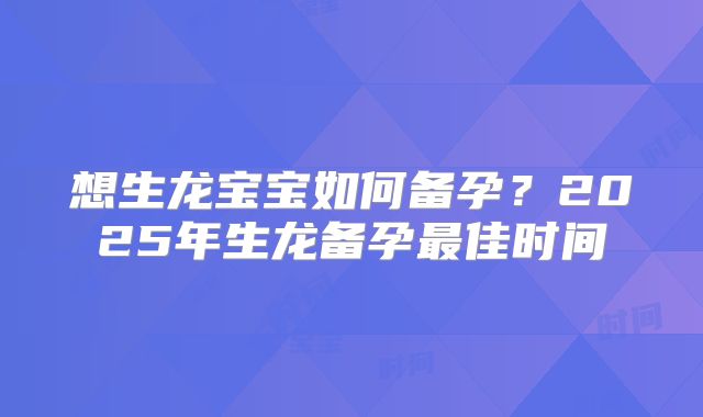 想生龙宝宝如何备孕？2025年生龙备孕最佳时间