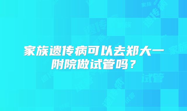 家族遗传病可以去郑大一附院做试管吗？